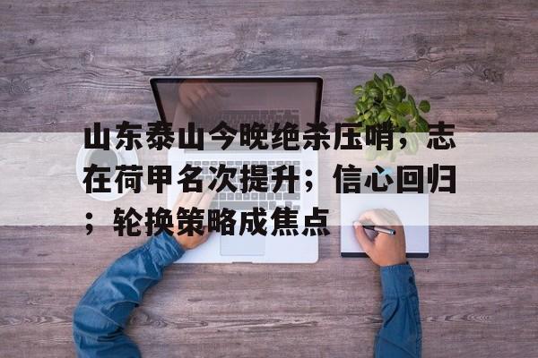山东泰山今晚绝杀压哨;志在荷甲名次提升;信心回归;轮换策略成焦点(山东泰山今晚) 山东泰山今晚绝杀压哨;志在荷甲名次提升;信心回归;轮换策略成焦点(山东泰山今晚)