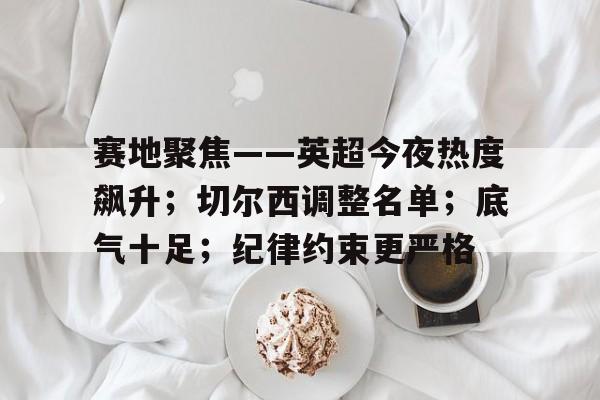 九游娱乐-赛地聚焦——英超今夜热度飙升；切尔西调整名单；底气十足；纪律约束更严格的简单介绍