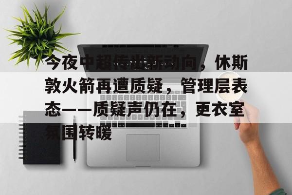 今夜中超传出新动向,休斯敦火箭再遭质疑,管理层表态——质疑声仍在,更衣室氛围转暖的简单介绍 今夜中超传出新动向,休斯敦火箭再遭质疑,管理层表态——质疑声仍在,更衣室氛围转暖的简单介绍