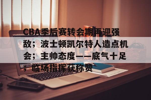 CBA季后赛转会期再迎强敌；波士顿凯尔特人造点机会；主帅态度——底气十足；临场指挥获称赞的简单介绍
