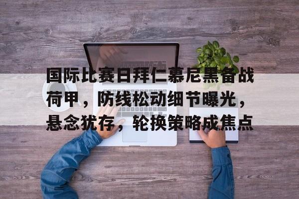 国际比赛日拜仁慕尼黑备战荷甲，防线松动细节曝光，悬念犹存，轮换策略成焦点的简单介绍